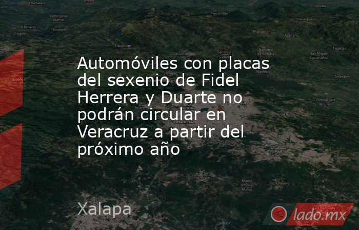 Automóviles con placas del sexenio de Fidel Herrera y Duarte no podrán circular en Veracruz a partir del próximo año. Noticias en tiempo real