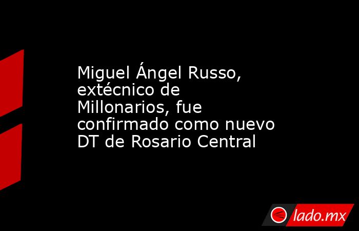 Miguel Ángel Russo, extécnico de Millonarios, fue confirmado como nuevo DT de Rosario Central. Noticias en tiempo real