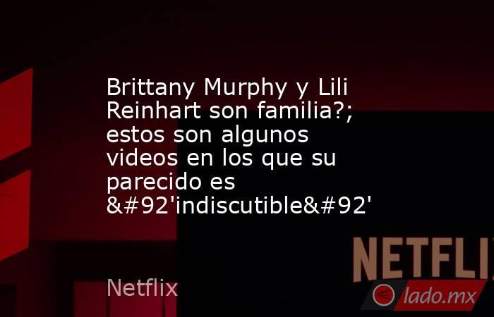 Brittany Murphy y Lili Reinhart son familia?; estos son algunos videos en los que su parecido es \'indiscutible\'. Noticias en tiempo real