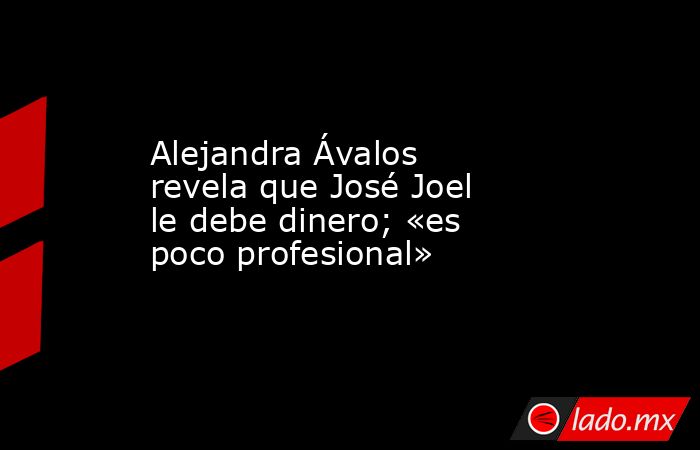 Alejandra Ávalos revela que José Joel le debe dinero; «es poco profesional». Noticias en tiempo real