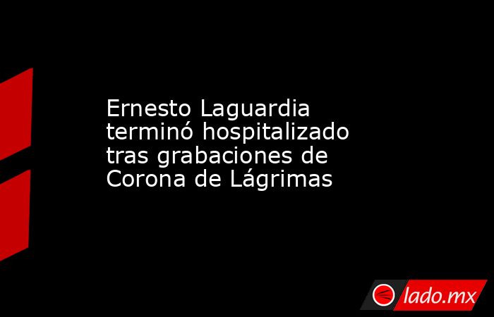 Ernesto Laguardia terminó hospitalizado tras grabaciones de Corona de Lágrimas. Noticias en tiempo real