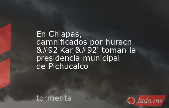 En Chiapas, damnificados por huracn \'Karl\' toman la presidencia municipal de Pichucalco. Noticias en tiempo real