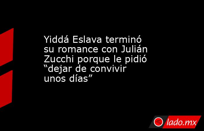 Yiddá Eslava terminó su romance con Julián Zucchi porque le pidió “dejar de convivir unos días”. Noticias en tiempo real