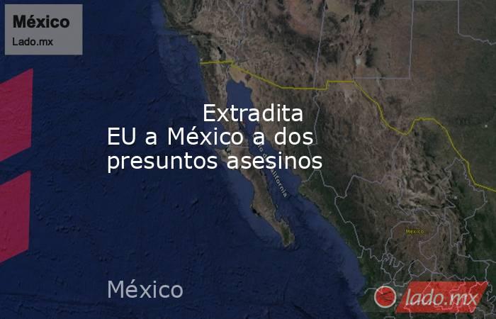             Extradita EU a México a dos presuntos asesinos            . Noticias en tiempo real