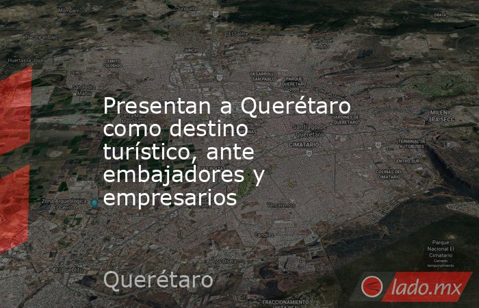 Presentan a Querétaro como destino turístico, ante embajadores y empresarios. Noticias en tiempo real