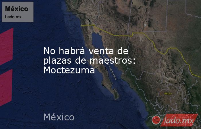 No habrá venta de plazas de maestros: Moctezuma. Noticias en tiempo real