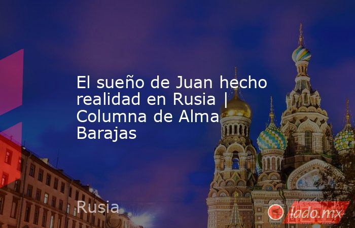 El sueño de Juan hecho realidad en Rusia | Columna de Alma Barajas. Noticias en tiempo real