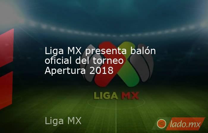 Liga MX presenta balón oficial del torneo Apertura 2018. Noticias en tiempo real