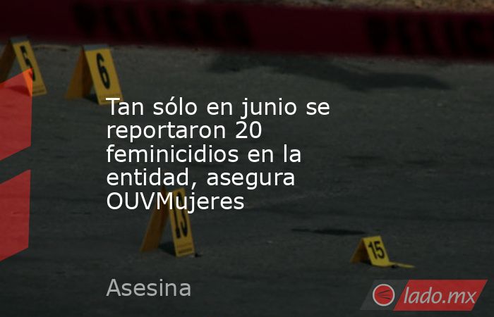 Tan sólo en junio se reportaron 20 feminicidios en la entidad, asegura OUVMujeres. Noticias en tiempo real