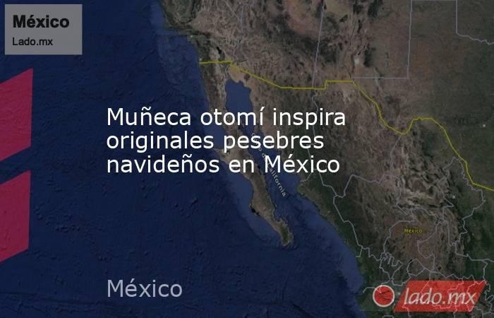 Muñeca otomí inspira originales pesebres navideños en México. Noticias en tiempo real