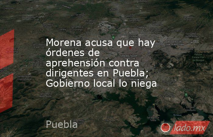 Morena acusa que hay órdenes de aprehensión contra dirigentes en Puebla; Gobierno local lo niega. Noticias en tiempo real
