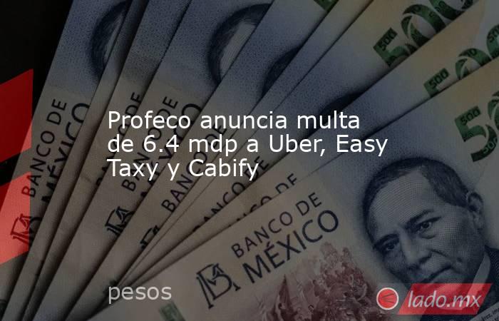 Profeco anuncia multa de 6.4 mdp a Uber, Easy Taxy y Cabify. Noticias en tiempo real