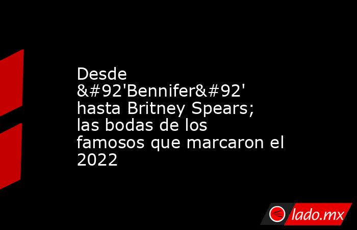 Desde \'Bennifer\' hasta Britney Spears; las bodas de los famosos que marcaron el 2022. Noticias en tiempo real