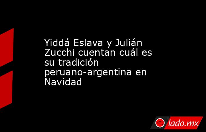 Yiddá Eslava y Julián Zucchi cuentan cuál es su tradición peruano-argentina en Navidad. Noticias en tiempo real