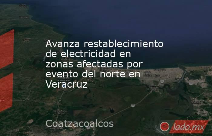 Avanza restablecimiento de electricidad en zonas afectadas por evento del norte en Veracruz. Noticias en tiempo real