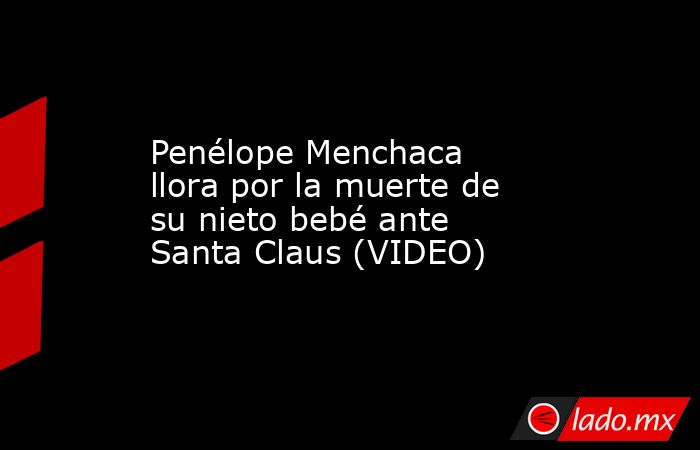 Penélope Menchaca llora por la muerte de su nieto bebé ante Santa Claus (VIDEO). Noticias en tiempo real