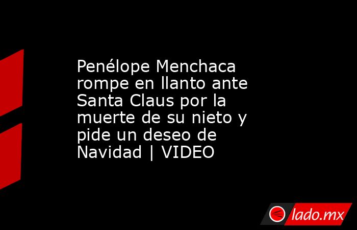 Penélope Menchaca rompe en llanto ante Santa Claus por la muerte de su nieto y pide un deseo de Navidad | VIDEO. Noticias en tiempo real