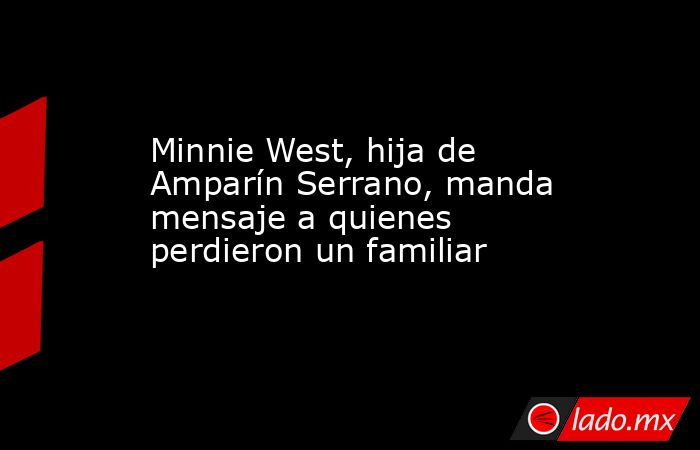 Minnie West, hija de Amparín Serrano, manda mensaje a quienes perdieron un familiar. Noticias en tiempo real