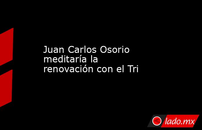 Juan Carlos Osorio meditaría la renovación con el Tri
. Noticias en tiempo real