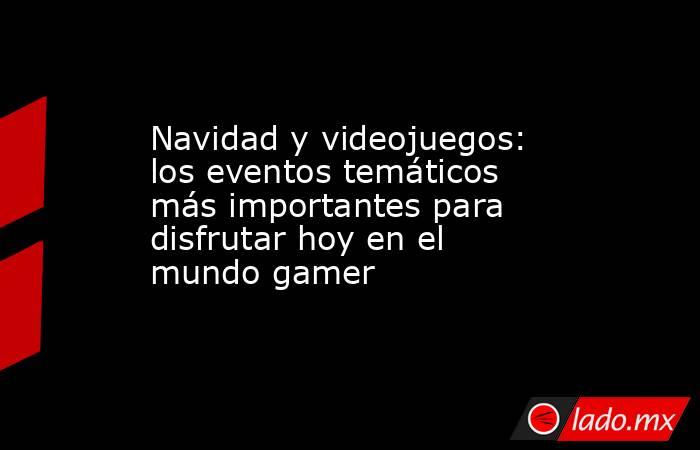 Navidad y videojuegos: los eventos temáticos más importantes para disfrutar hoy en el mundo gamer. Noticias en tiempo real