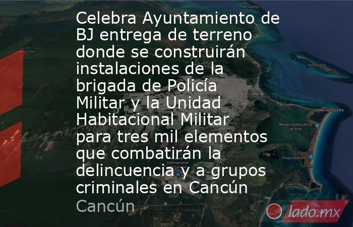Celebra Ayuntamiento de BJ entrega de terreno donde se construirán instalaciones de la brigada de Policía Militar y la Unidad Habitacional Militar para tres mil elementos que combatirán la delincuencia y a grupos criminales en Cancún. Noticias en tiempo real