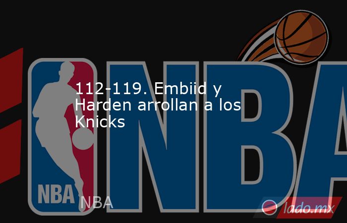 112-119. Embiid y Harden arrollan a los Knicks. Noticias en tiempo real