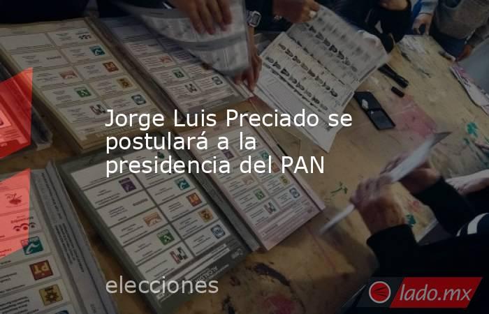 Jorge Luis Preciado se postulará a la presidencia del PAN. Noticias en tiempo real