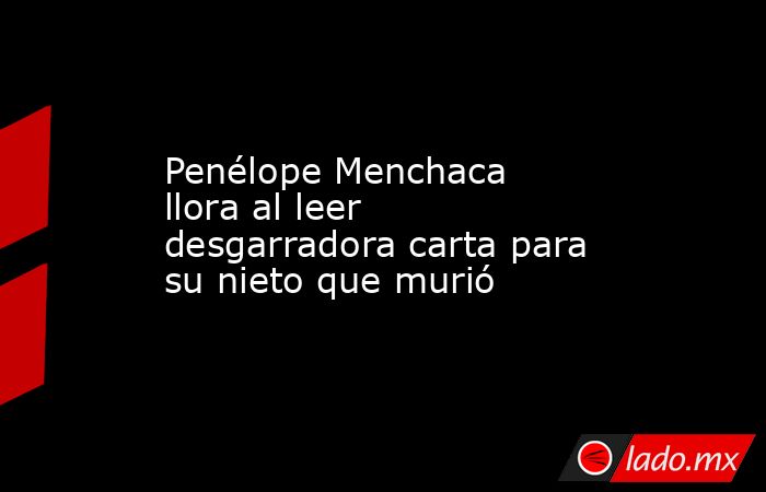 Penélope Menchaca llora al leer desgarradora carta para su nieto que murió. Noticias en tiempo real