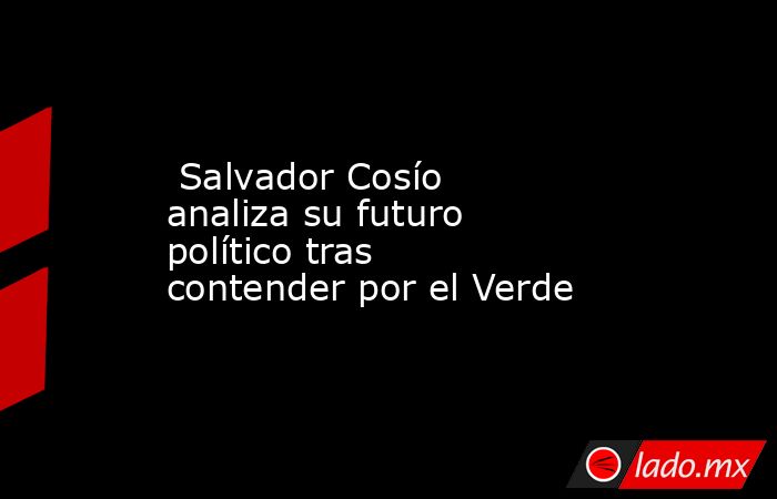  Salvador Cosío analiza su futuro político tras contender por el Verde. Noticias en tiempo real
