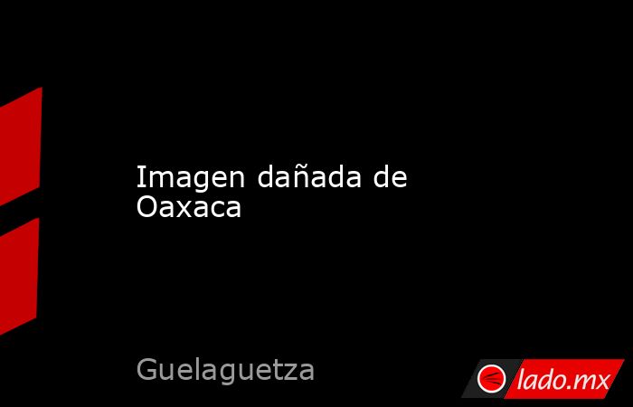 Imagen dañada de Oaxaca. Noticias en tiempo real