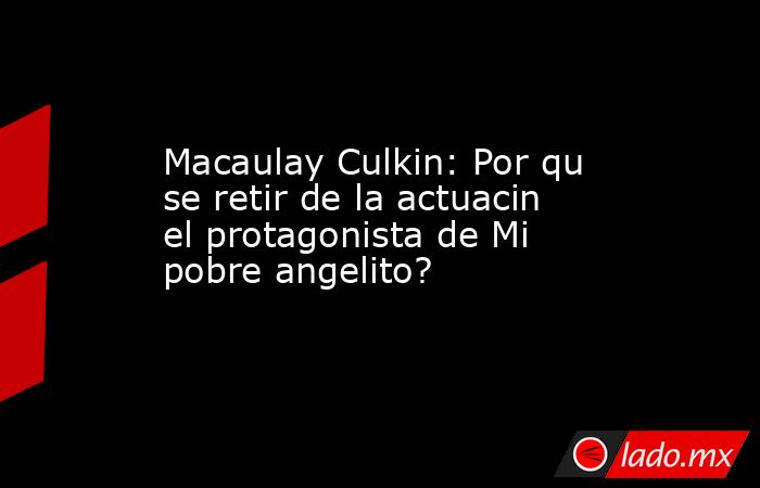 Macaulay Culkin: Por qu se retir de la actuacin el protagonista de Mi pobre angelito?. Noticias en tiempo real