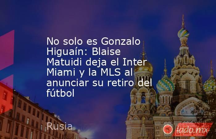 No solo es Gonzalo Higuaín: Blaise Matuidi deja el Inter Miami y la MLS al anunciar su retiro del fútbol. Noticias en tiempo real