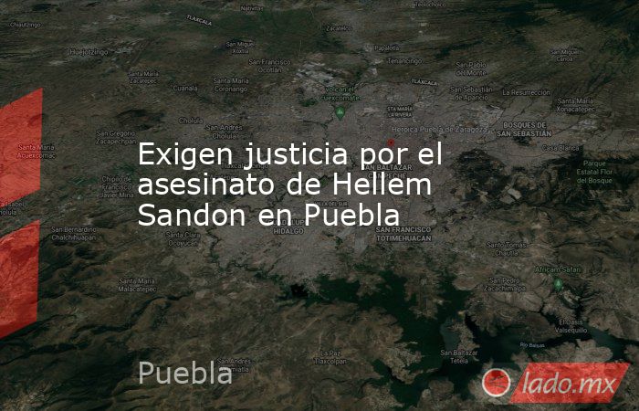 Exigen justicia por el asesinato de Hellem Sandon en Puebla. Noticias en tiempo real