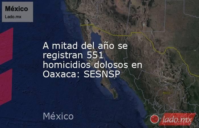 A mitad del año se registran 551 homicidios dolosos en Oaxaca: SESNSP. Noticias en tiempo real
