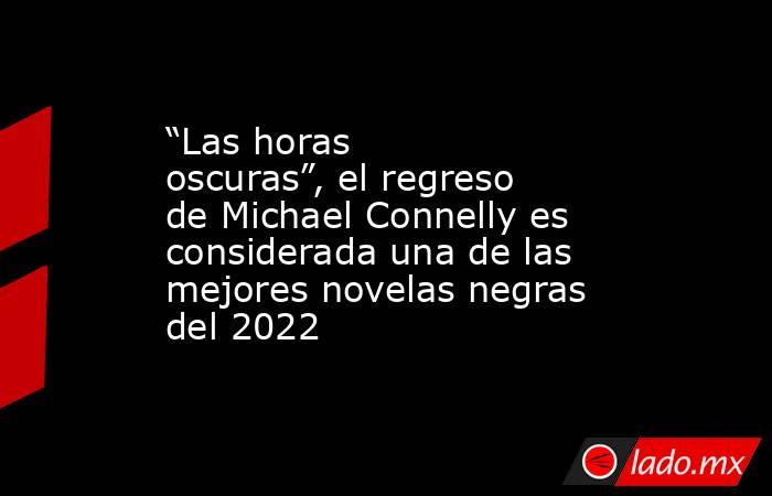 “Las horas oscuras”, el regreso de Michael Connelly es considerada una de las mejores novelas negras del 2022. Noticias en tiempo real