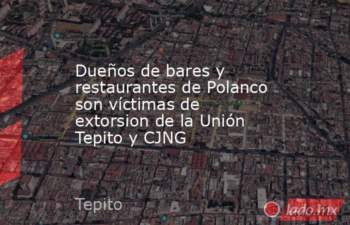 Dueños de bares y restaurantes de Polanco son víctimas de extorsion de la Unión Tepito y CJNG. Noticias en tiempo real