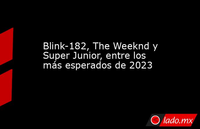 Blink-182, The Weeknd y Super Junior, entre los más esperados de 2023. Noticias en tiempo real