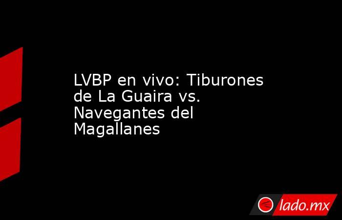 LVBP en vivo: Tiburones de La Guaira vs. Navegantes del Magallanes. Noticias en tiempo real