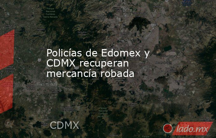Policías de Edomex y CDMX recuperan mercancía robada. Noticias en tiempo real