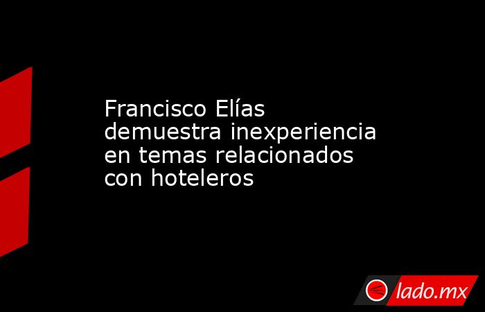 Francisco Elías demuestra inexperiencia en temas relacionados con hoteleros. Noticias en tiempo real