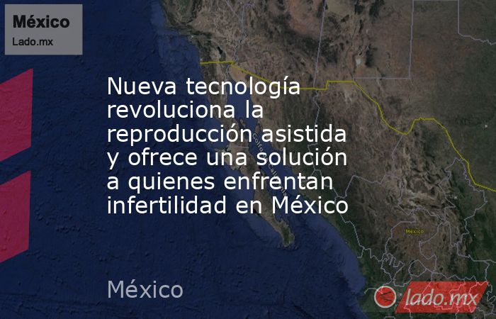 Nueva tecnología revoluciona la reproducción asistida y ofrece una solución a quienes enfrentan infertilidad en México. Noticias en tiempo real
