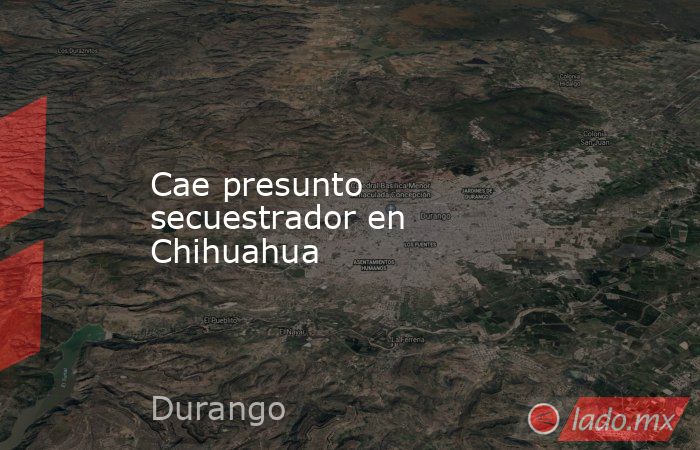 Cae presunto secuestrador en Chihuahua. Noticias en tiempo real