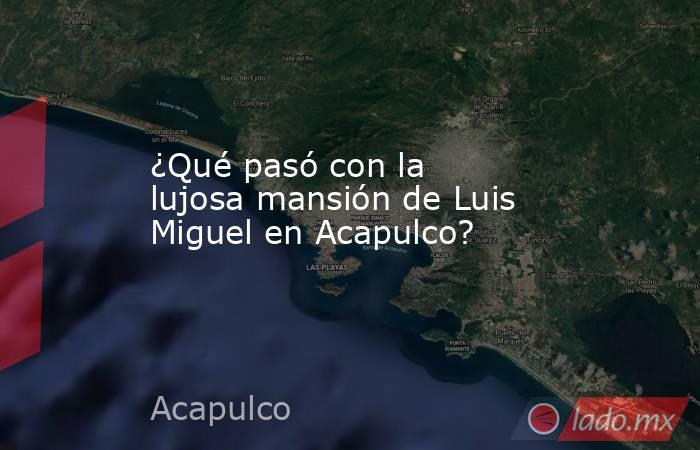 ¿Qué pasó con la lujosa mansión de Luis Miguel en Acapulco?. Noticias en tiempo real