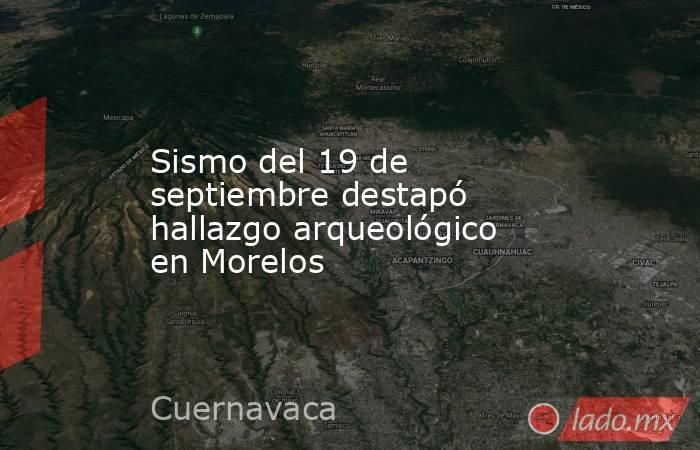 Sismo del 19 de septiembre destapó hallazgo arqueológico en Morelos. Noticias en tiempo real