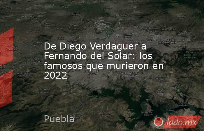 De Diego Verdaguer a Fernando del Solar: los famosos que murieron en 2022. Noticias en tiempo real