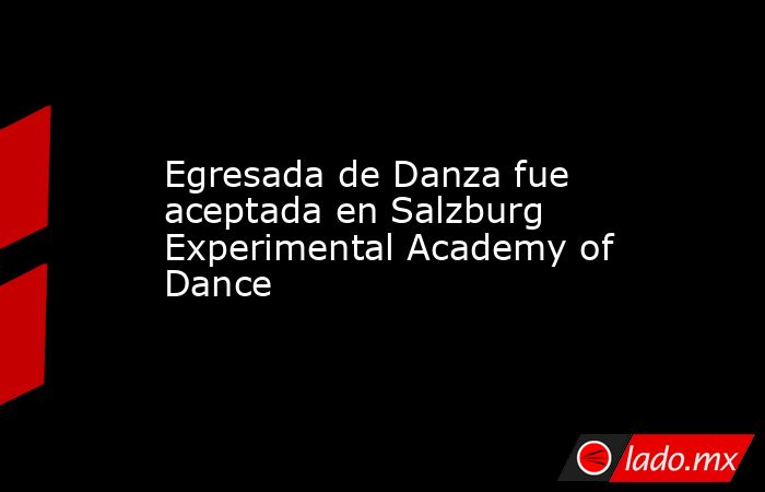 Egresada de Danza fue aceptada en Salzburg Experimental Academy of Dance. Noticias en tiempo real