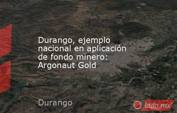 Durango, ejemplo nacional en aplicación de fondo minero: Argonaut Gold
. Noticias en tiempo real