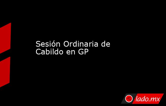 Sesión Ordinaria de Cabildo en GP
. Noticias en tiempo real
