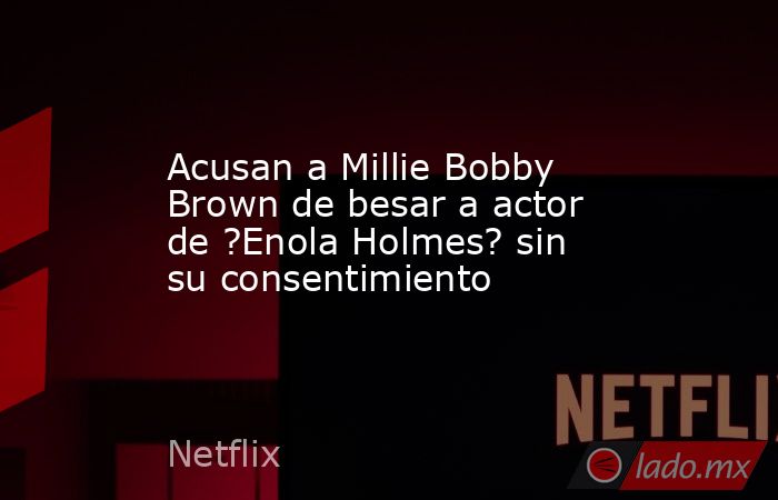 Acusan a Millie Bobby Brown de besar a actor de ?Enola Holmes? sin su consentimiento. Noticias en tiempo real