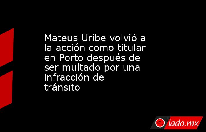 Mateus Uribe volvió a la acción como titular en Porto después de ser multado por una infracción de tránsito. Noticias en tiempo real